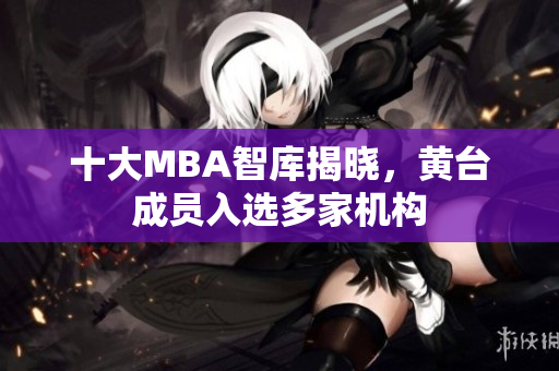 十大MBA智库揭晓，黄台成员入选多家机构