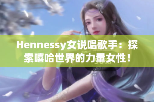 Hennessy女说唱歌手：探索嘻哈世界的力量女性！