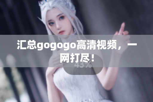 汇总gogogo高清视频，一网打尽！