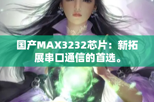 国产MAX3232芯片：新拓展串口通信的首选。