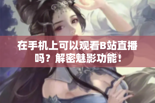 在手机上可以观看B站直播吗？解密魅影功能！