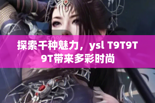 探索千种魅力，ysl T9T9T9T带来多彩时尚