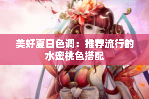 美好夏日色调：推荐流行的水蜜桃色搭配