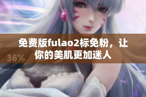 免费版fulao2标免粉，让你的美肌更加迷人