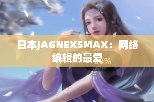 日本JAGNEXSMAX：网络编辑的最爱