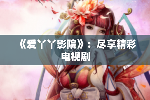 《爱丫丫影院》：尽享精彩电视剧