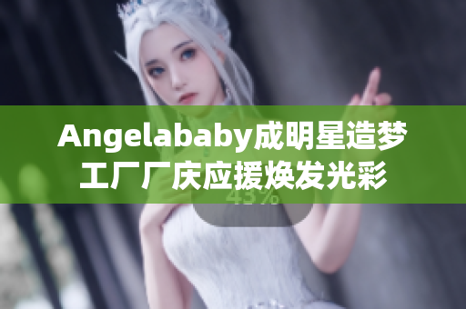 Angelababy成明星造梦工厂厂庆应援焕发光彩