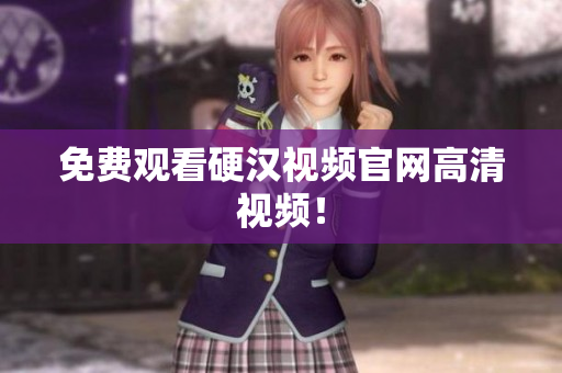 免费观看硬汉视频官网高清视频！