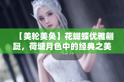 【美轮美奂】花蝴蝶优雅翩跹，荷塘月色中的经典之美