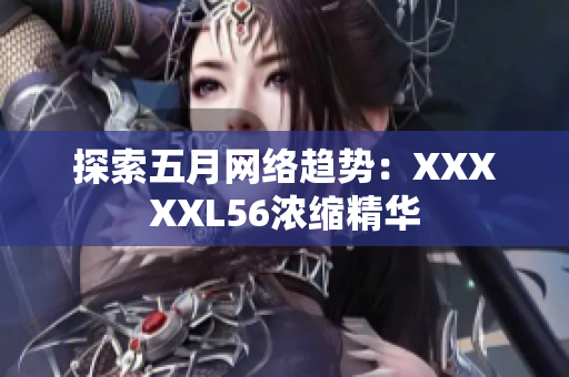 探索五月网络趋势：XXXXXL56浓缩精华