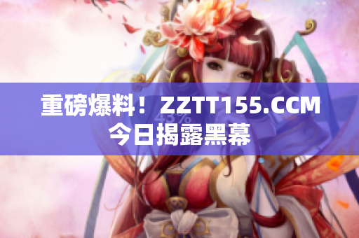 重磅爆料！ZZTT155.CCM今日揭露黑幕