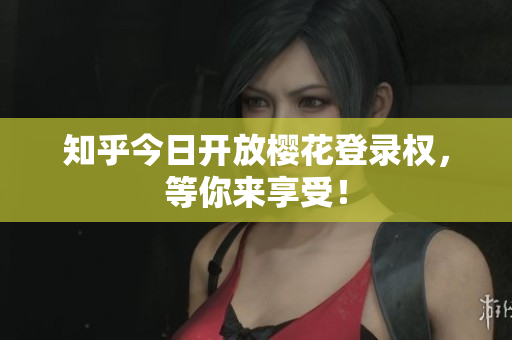 知乎今日开放樱花登录权，等你来享受！