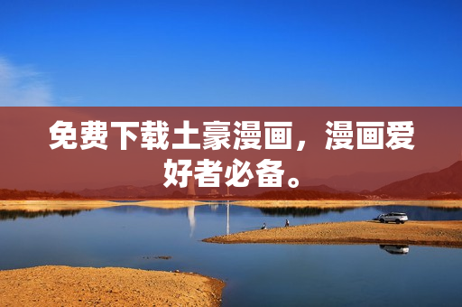 免费下载土豪漫画，漫画爱好者必备。