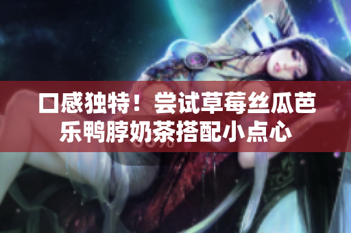 口感独特！尝试草莓丝瓜芭乐鸭脖奶茶搭配小点心