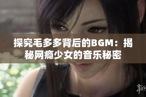 探究毛多多背后的BGM：揭秘网瘾少女的音乐秘密