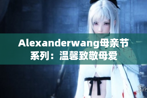 Alexanderwang母亲节系列：温馨致敬母爱