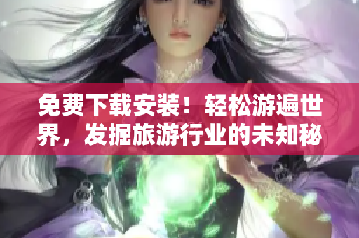 免费下载安装！轻松游遍世界，发掘旅游行业的未知秘密！