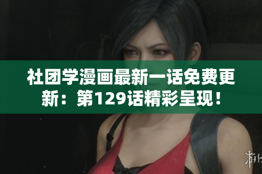 社团学漫画最新一话免费更新：第129话精彩呈现！
