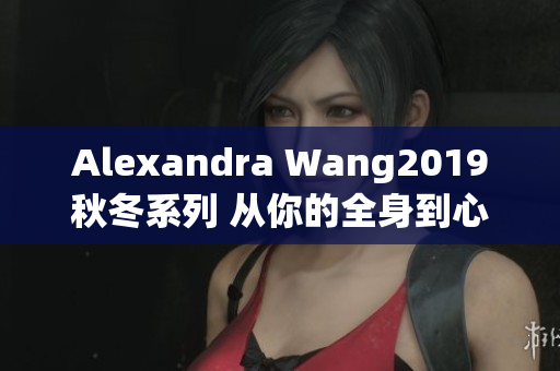 Alexandra Wang2019秋冬系列 从你的全身到心灵深处