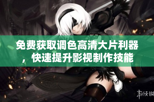 免费获取调色高清大片利器，快速提升影视制作技能