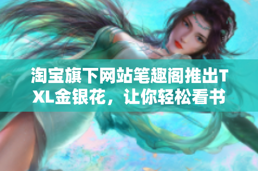 淘宝旗下网站笔趣阁推出TXL金银花，让你轻松看书赚钱