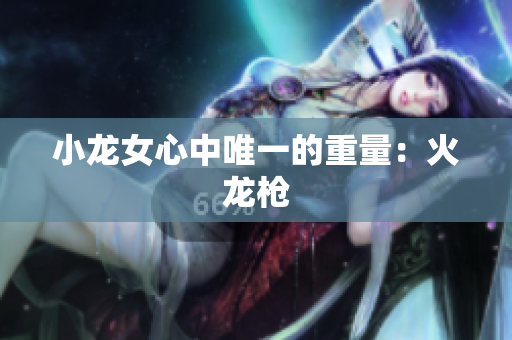小龙女心中唯一的重量：火龙枪