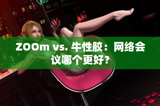 ZOOm vs. 牛性胶：网络会议哪个更好？