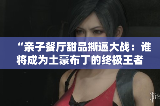 “亲子餐厅甜品撕逼大战：谁将成为土豪布丁的终极王者？”