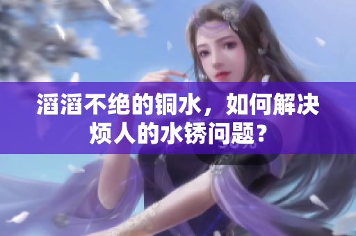 滔滔不绝的铜水，如何解决烦人的水锈问题？