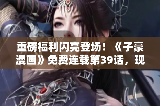 重磅福利闪亮登场！《子豪漫画》免费连载第39话，现已上线！