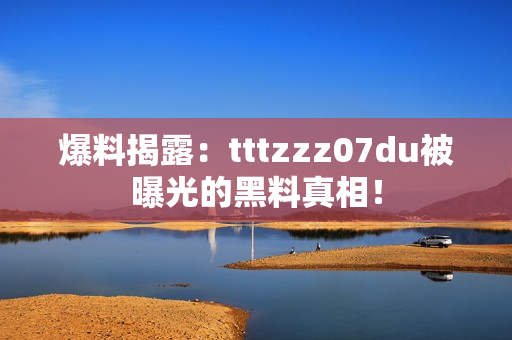 爆料揭露：tttzzz07du被曝光的黑料真相！