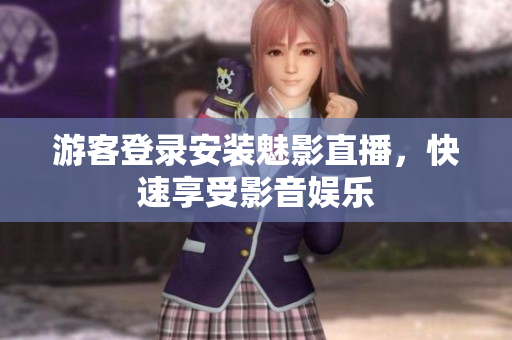 游客登录安装魅影直播，快速享受影音娱乐