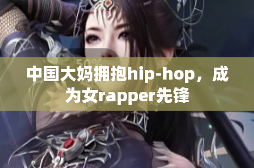 中国大妈拥抱hip-hop，成为女rapper先锋