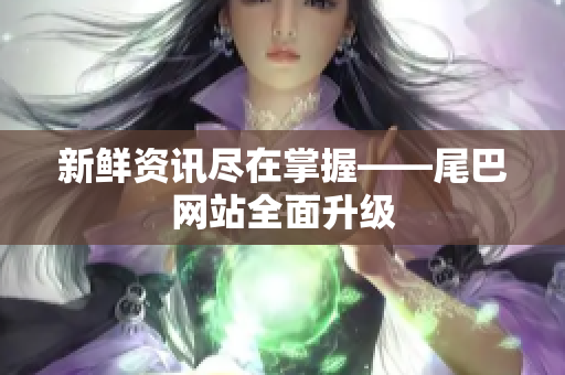 新鲜资讯尽在掌握——尾巴网站全面升级