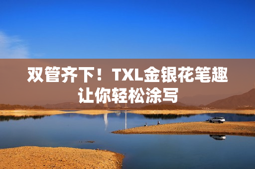 双管齐下！TXL金银花笔趣让你轻松涂写
