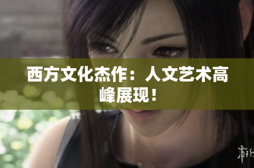 西方文化杰作：人文艺术高峰展现！
