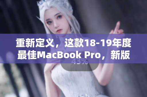 重新定义，这款18-19年度最佳MacBook Pro，新版本更新！