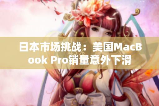 日本市场挑战：美国MacBook Pro销量意外下滑
