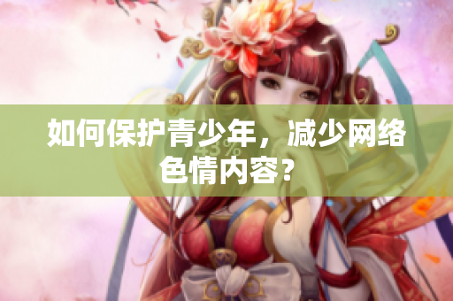 如何保护青少年，减少网络色情内容？
