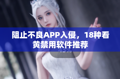 阻止不良APP入侵，18种看黄禁用软件推荐