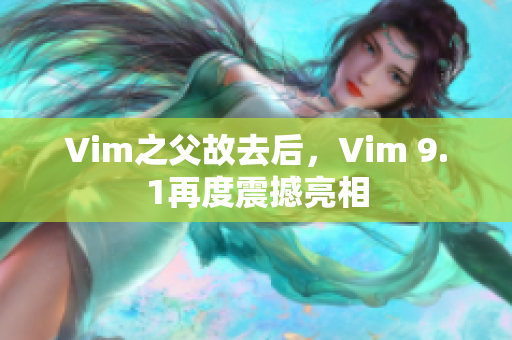 Vim之父故去后，Vim 9.1再度震撼亮相