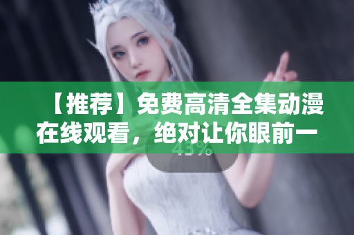 【推荐】免费高清全集动漫在线观看，绝对让你眼前一亮！