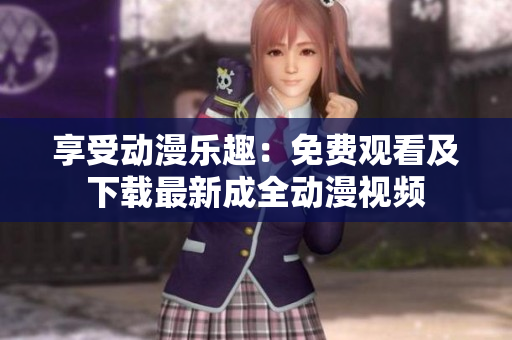 享受动漫乐趣：免费观看及下载最新成全动漫视频