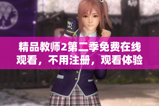 精品教师2第二季免费在线观看，不用注册，观看体验棒！