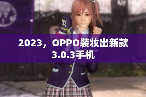 2023，OPPO装妆出新款3.0.3手机