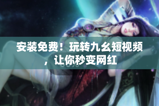 安装免费！玩转九幺短视频，让你秒变网红