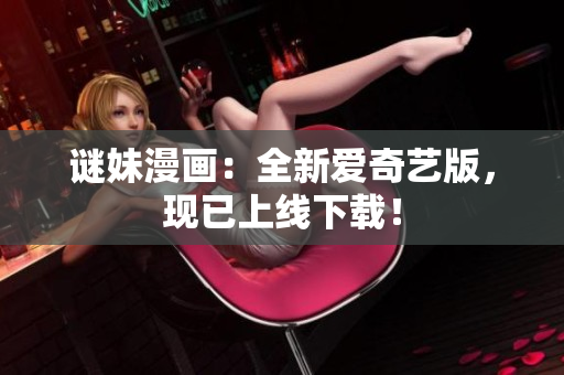 谜妹漫画：全新爱奇艺版，现已上线下载！