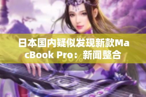 日本国内疑似发现新款MacBook Pro：新闻整合