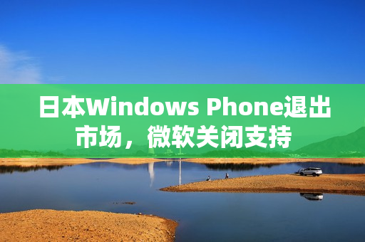 日本Windows Phone退出市场，微软关闭支持