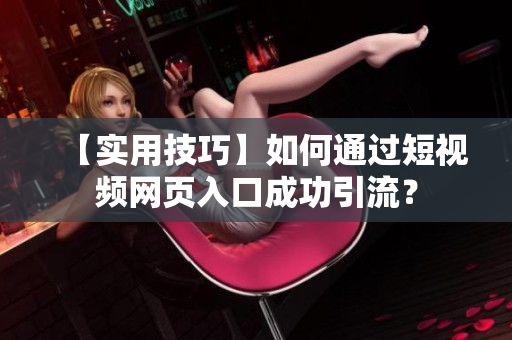 【实用技巧】如何通过短视频网页入口成功引流？